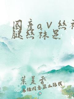 国产a∨丝袜美腿丝袜足
