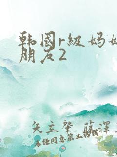 韩国r级妈妈的朋友2