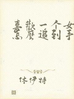 喜欢一个女孩子怎么追到手
