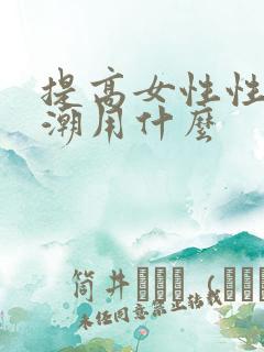提高女性性高兴潮用什么