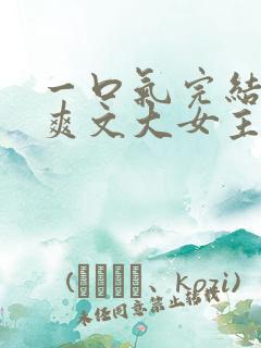 一口气完结小说爽文大女主高质量