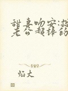 甜妻吻安:总裁老公超棒的txt