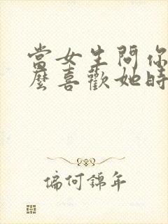 当女生问你为什么喜欢她时怎么说