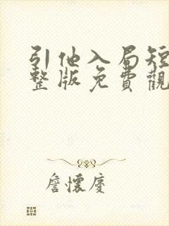 引他入局短剧完整版免费观看 引他入局短剧完整版免费观看