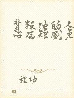 背叛他的人求他治病短剧免费观看