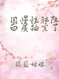 因慢性肺阻里的白痰抽完了还会咳嗽吗