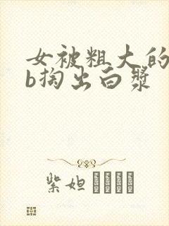 女被粗大的jib掏出白浆