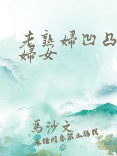 老熟妇凹凸淫老妇女