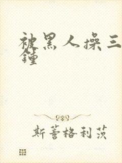 被黑人操三十分钟