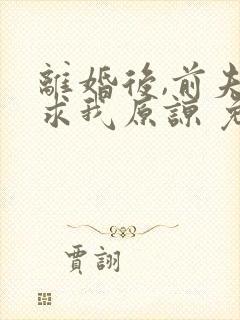 离婚后,前夫跪求我原谅 免费阅读
