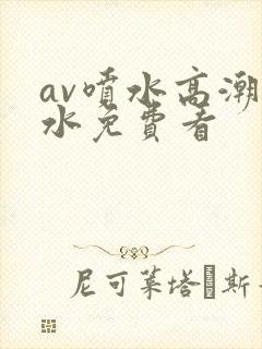 av喷水高潮喷水免费看