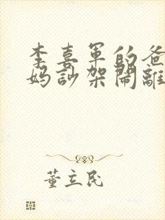 李喜军的爸爸妈妈吵架闹离婚