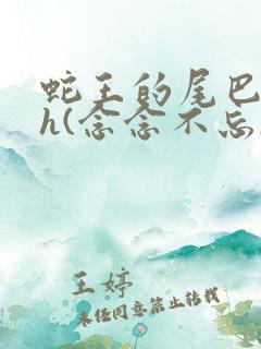 蛇王的尾巴高ah(念念不忘) 蛇王的尾巴高ah(念念不忘)