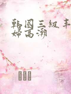 韩国三级丰满少妇高潮