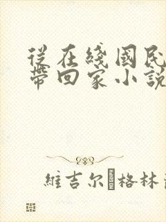 从在线国民老公带回家小说 从在线国民老公带回家小说