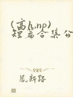 (高h,np)短篇合集公共