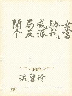 开局威胁女主这个反派我当定了未删减版
