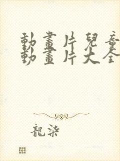 动画片儿童少儿动画片大全集