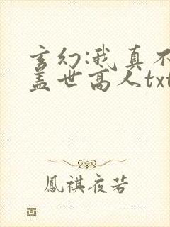 玄幻:我真不是盖世高人txt