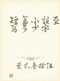 短篇小说至少要写多少字