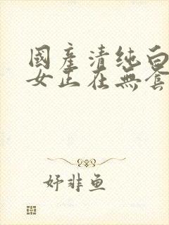 国产清纯白嫩美女正在无套播放