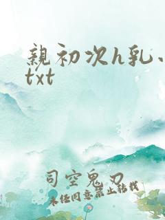 亲初次h乳小说txt