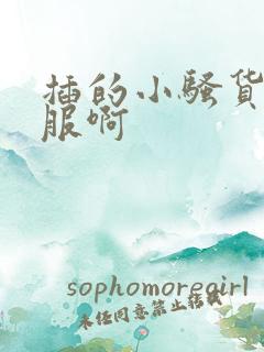 插的小骚货好舒服啊