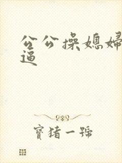 公公操媳妇儿的逼