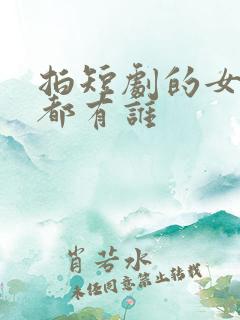拍短剧的女演员都有谁