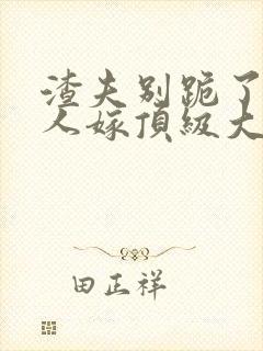 渣夫别跪了,夫人嫁顶级大佬全文