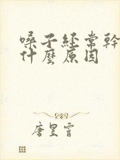 嗓子经常干哑是什么原因