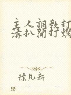 主人调教打屁股沟扒开打烂