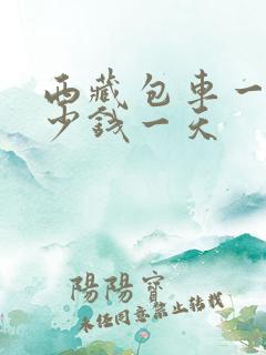西藏包车一般多少钱一天 西藏包车一般多少钱一天
