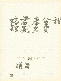 蛇君老公甜又宠短剧免费