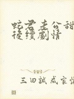 蛇君老公甜又宠后续剧情