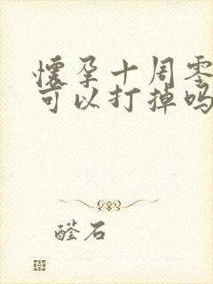 怀孕十周零四天可以打掉吗
