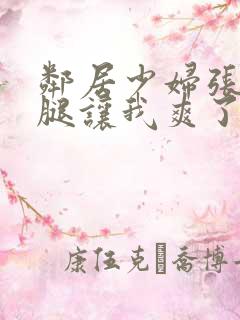 邻居少妇张开双腿让我爽了一夜