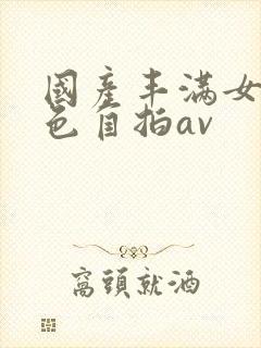 国产丰满女人黄色自拍av