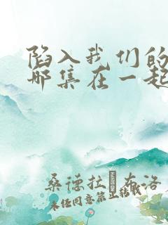 陷入我们的热恋哪集在一起 陷入我们的热恋哪集在一起
