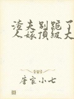 渣夫别跪了,夫人嫁顶级大佬显怀了免费 渣夫别跪了,夫人嫁顶级大佬显怀了免费