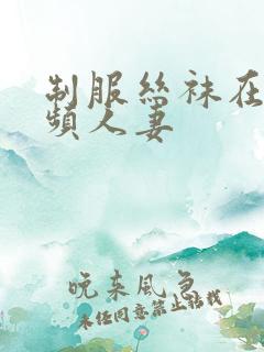 制服丝袜在线视频人妻