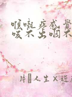 喉咙疼感觉有痰咳不出咽不下