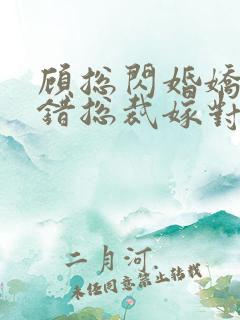 顾总闪婚娇妻认错总裁嫁对郎短剧