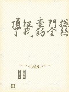 顶级豪门总裁成了我的金丝雀短剧完整