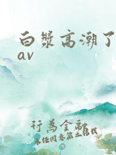白浆高潮了抽搐av