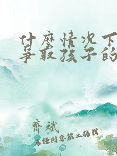 什么情况下可以争取孩子的抚养权