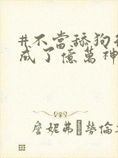 #不当舔狗后我成了亿万神豪