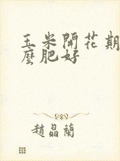 玉米开花期施什么肥好