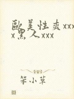 欧美性爽xxxx黑人xxx