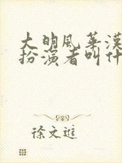 大明风华汉王妃扮演者叫什么 大明风华汉王妃扮演者叫什么